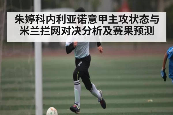 朱婷科内利亚诺意甲主攻状态与米兰拦网对决分析及赛果预测